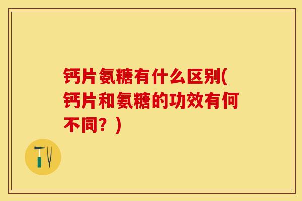 钙片氨糖有什么区别(钙片和氨糖的功效有何不同?) 钙片氨糖有什么区别(钙片和氨糖的功效有何不同?)