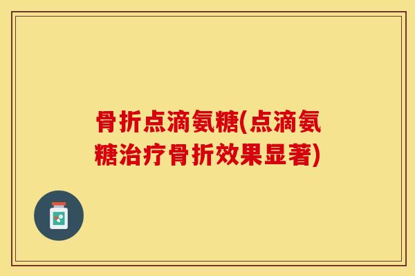 骨折点滴氨糖(点滴氨糖治疗骨折效果显著)