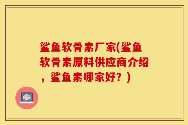 鲨鱼软骨素厂家(鲨鱼软骨素原料供应商介绍,鲨鱼素哪家好?) 鲨鱼软骨素厂家(鲨鱼软骨素原料供应商介绍,鲨鱼素哪家好?)