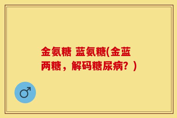 金氨糖 蓝氨糖(金蓝两糖，解码？)