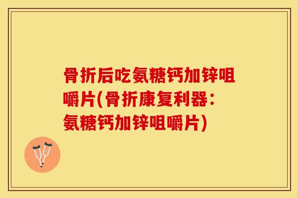 骨折后吃氨糖钙加锌咀嚼片(骨折康复利器：氨糖钙加锌咀嚼片)