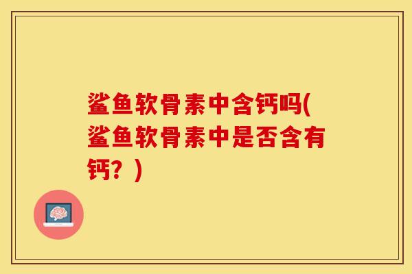 鲨鱼软骨素中含钙吗(鲨鱼软骨素中是否含有钙？)