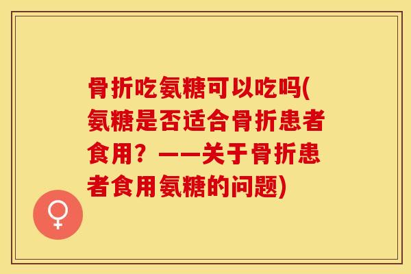 骨折吃氨糖可以吃吗(氨糖是否适合骨折患者食用？——关于骨折患者食用氨糖的问题)