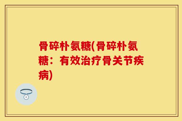 骨碎朴氨糖(骨碎朴氨糖：有效治疗骨关节疾病)