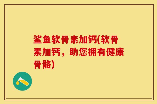 鲨鱼软骨素加钙(软骨素加钙，助您拥有健康骨骼)