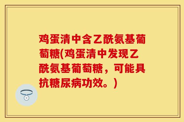 鸡蛋清中含乙酰氨基葡萄糖(鸡蛋清中发现乙酰氨基葡萄糖，可能具抗糖尿病功效。)
