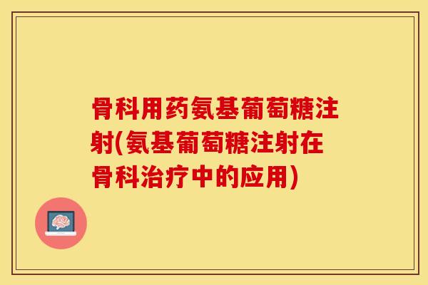 骨科用药氨基葡萄糖注射(氨基葡萄糖注射在骨科治疗中的应用)
