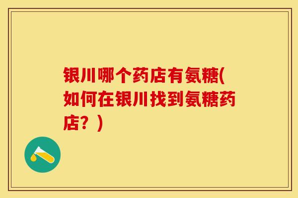 银川哪个药店有氨糖(如何在银川找到氨糖药店？)