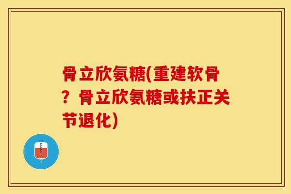 骨立欣氨糖(重建软骨？骨立欣氨糖或扶正关节退化)