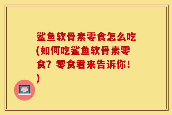 鲨鱼软骨素零食怎么吃(如何吃鲨鱼软骨素零食？零食君来告诉你！)