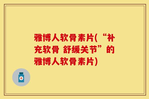 雅博人软骨素片(“补充软骨 舒缓关节”的雅博人软骨素片)