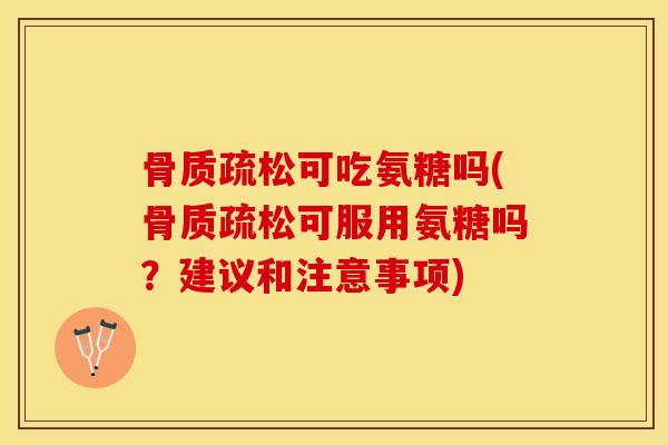 骨质疏松可吃氨糖吗(骨质疏松可服用氨糖吗？建议和注意事项)
