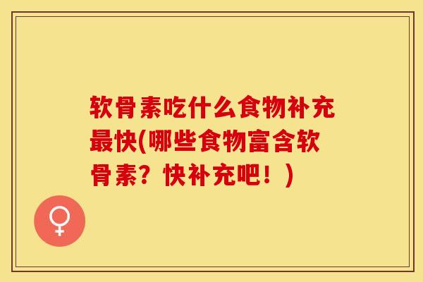软骨素吃什么食物补充快(哪些食物富含软骨素？快补充吧！)