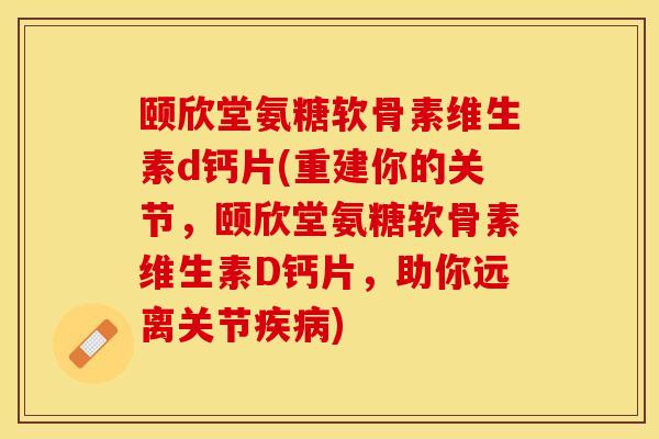 颐欣堂氨糖软骨素维生素d钙片(重建你的关节，颐欣堂氨糖软骨素维生素D钙片，助你远离关节疾病)
