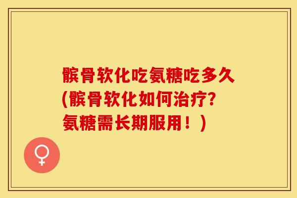 髌骨软化吃氨糖吃多久(髌骨软化如何治疗？氨糖需长期服用！)