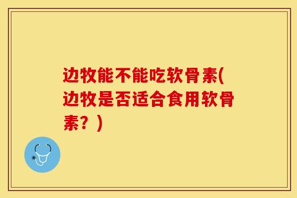 边牧能不能吃软骨素(边牧是否适合食用软骨素？)