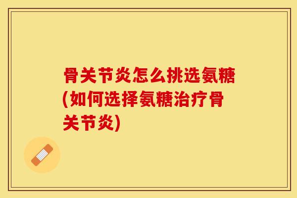 骨怎么挑选氨糖(如何选择氨糖骨)
