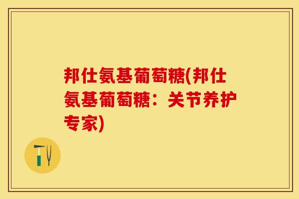 邦仕氨基葡萄糖(邦仕氨基葡萄糖：关节养护专家)