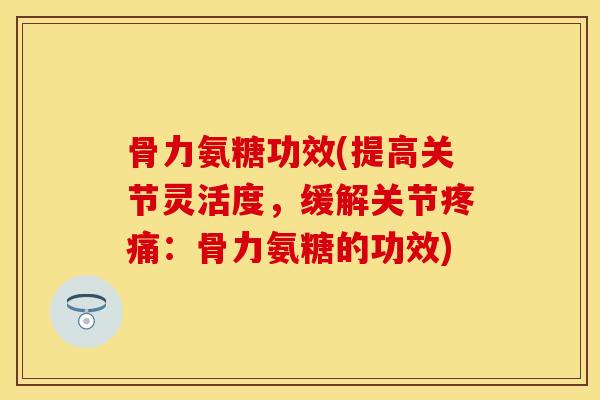 骨力氨糖功效(提高关节灵活度，缓解关节疼痛：骨力氨糖的功效)