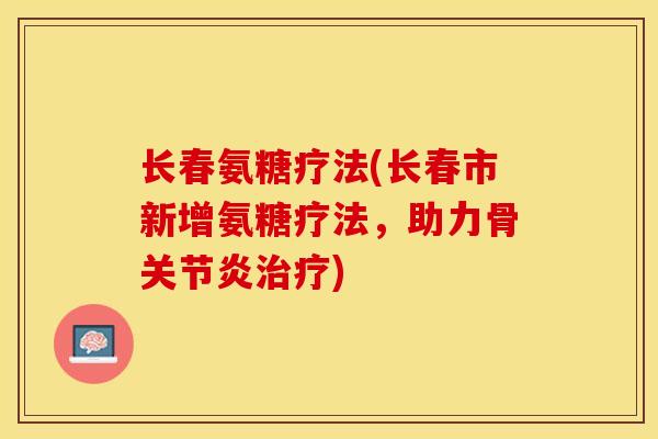 长春氨糖疗法(长春市新增氨糖疗法，助力骨关节炎治疗)