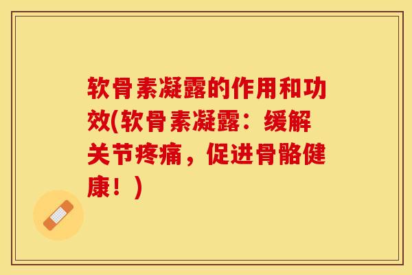 软骨素凝露的作用和功效(软骨素凝露：缓解关节疼痛，促进骨骼健康！)