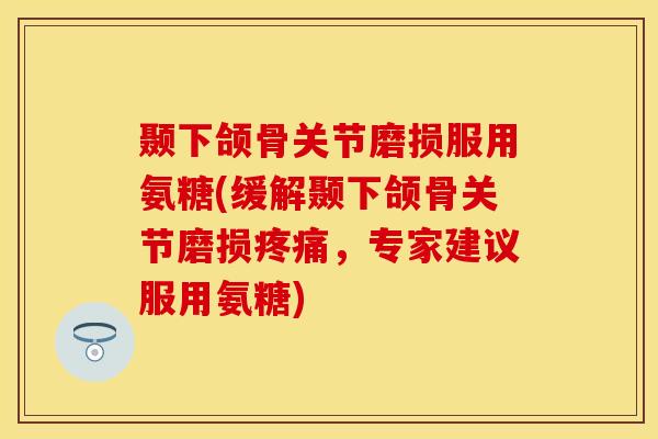 颞下颌骨关节磨损服用氨糖(缓解颞下颌骨关节磨损,专家建议服用氨糖) 颞下颌骨关节磨损服用氨糖(缓解颞下颌骨关节磨损,专家建议服用氨糖)