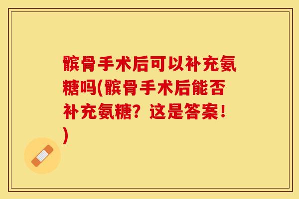 髌骨手术后可以补充氨糖吗(髌骨手术后能否补充氨糖？这是答案！)