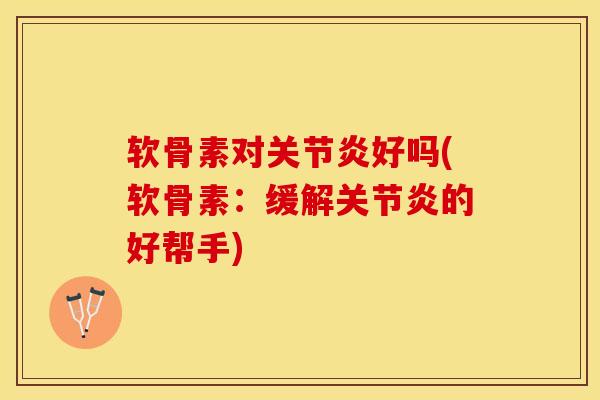软骨素对关节炎好吗(软骨素：缓解关节炎的好帮手)