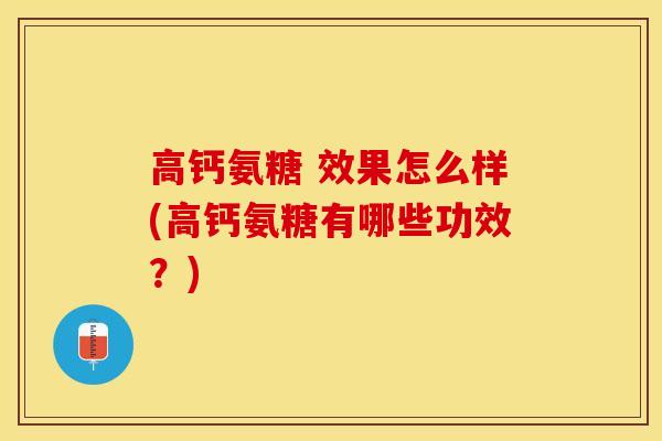 高钙氨糖 效果怎么样(高钙氨糖有哪些功效？)