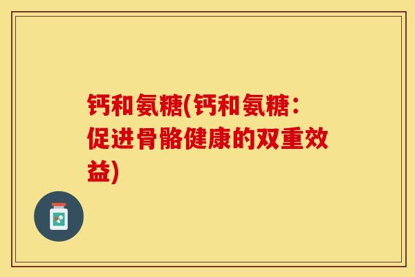 钙和氨糖(钙和氨糖：促进骨骼健康的双重效益)