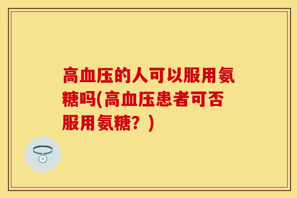 高血压的人可以服用氨糖吗(高血压患者可否服用氨糖？)