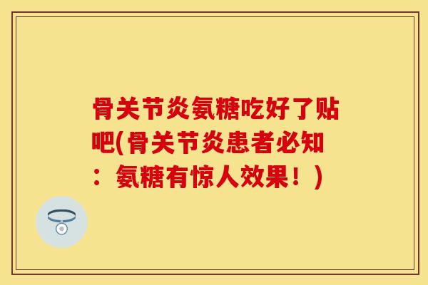骨关节炎氨糖吃好了贴吧(骨关节炎患者必知：氨糖有惊人效果！)