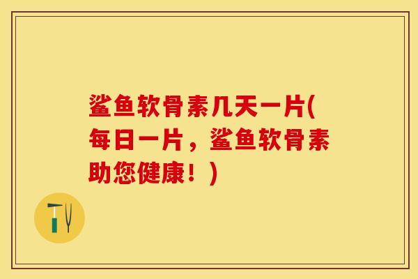 鲨鱼软骨素几天一片(每日一片，鲨鱼软骨素助您健康！)