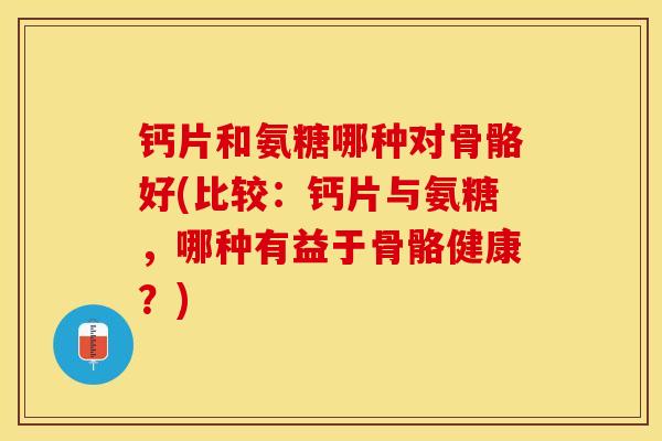钙片和氨糖哪种对骨骼好(比较：钙片与氨糖，哪种有益于骨骼健康？)