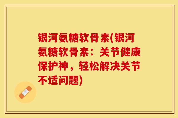 银河氨糖软骨素(银河氨糖软骨素：关节健康保护神，轻松解决关节不适问题)