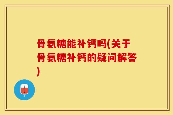 骨氨糖能补钙吗(关于骨氨糖补钙的疑问解答)
