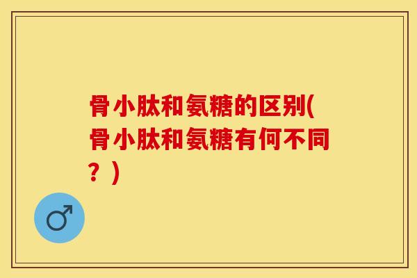骨小肽和氨糖的区别(骨小肽和氨糖有何不同？)