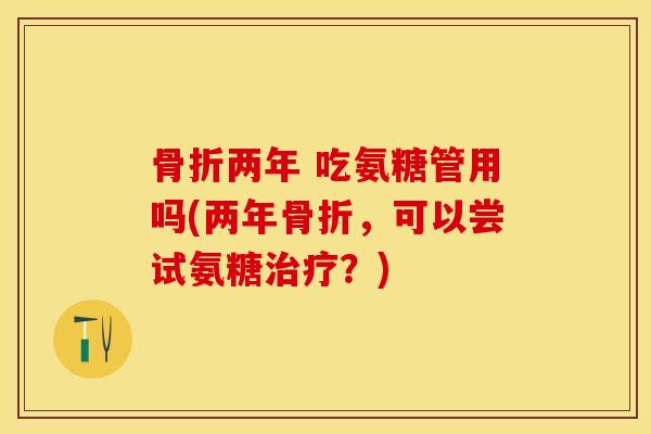 骨折两年 吃氨糖管用吗(两年骨折，可以尝试氨糖治疗？)