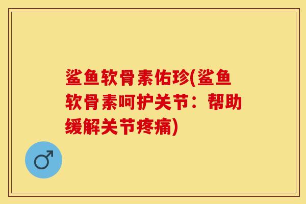 鲨鱼软骨素佑珍(鲨鱼软骨素呵护关节：帮助缓解关节疼痛)