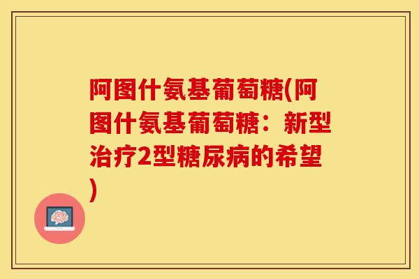 阿图什氨基葡萄糖(阿图什氨基葡萄糖：新型2型的希望)
