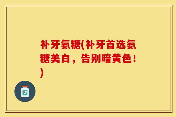 补牙氨糖(补牙首选氨糖美白，告别暗黄色！)