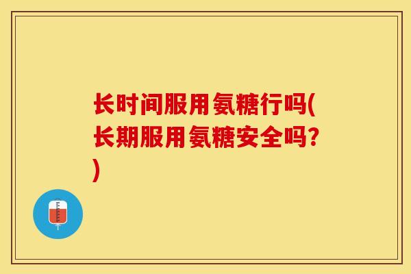 长时间服用氨糖行吗(长期服用氨糖安全吗？)