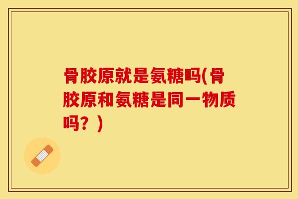 骨胶原就是氨糖吗(骨胶原和氨糖是同一物质吗？)