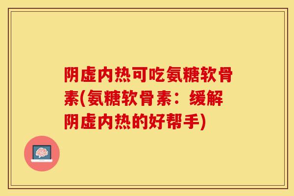 阴虚内热可吃氨糖软骨素(氨糖软骨素：缓解阴虚内热的好帮手)