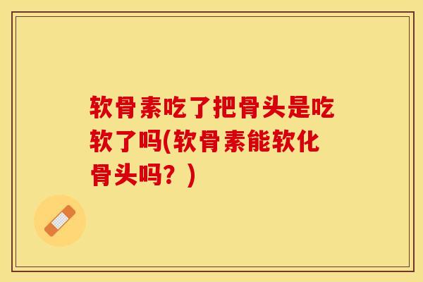 软骨素吃了把骨头是吃软了吗(软骨素能软化骨头吗？)