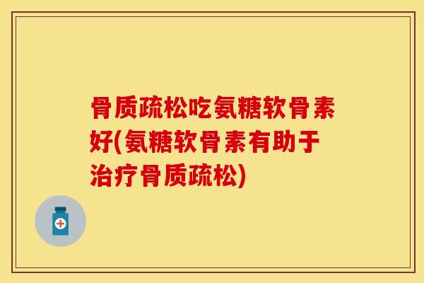 骨质疏松吃氨糖软骨素好(氨糖软骨素有助于治疗骨质疏松)