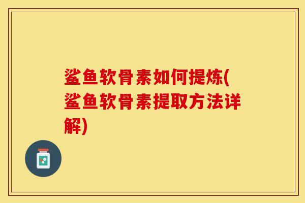 鲨鱼软骨素如何提炼(鲨鱼软骨素提取方法详解)