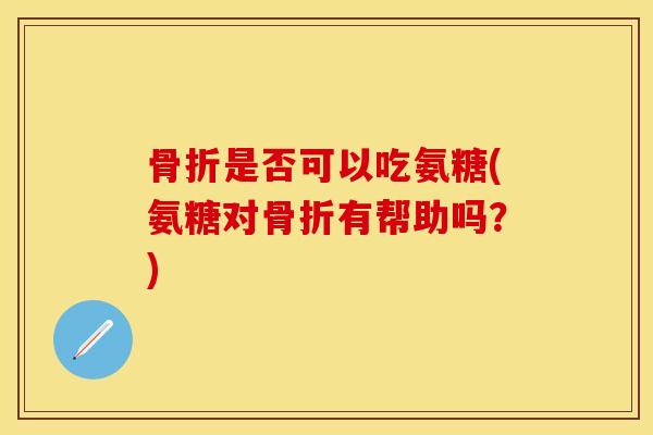 骨折是否可以吃氨糖(氨糖对骨折有帮助吗？)