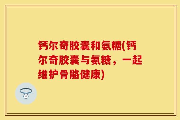 钙尔奇胶囊和氨糖(钙尔奇胶囊与氨糖，一起维护骨骼健康)