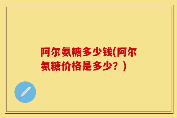 阿尔氨糖多少钱(阿尔氨糖价格是多少？)